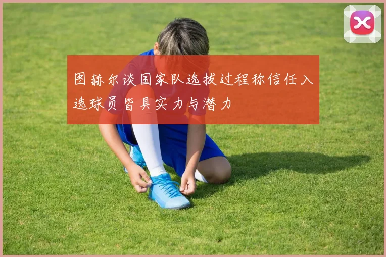 图赫尔谈国家队选拔过程称信任入选球员皆具实力与潜力
