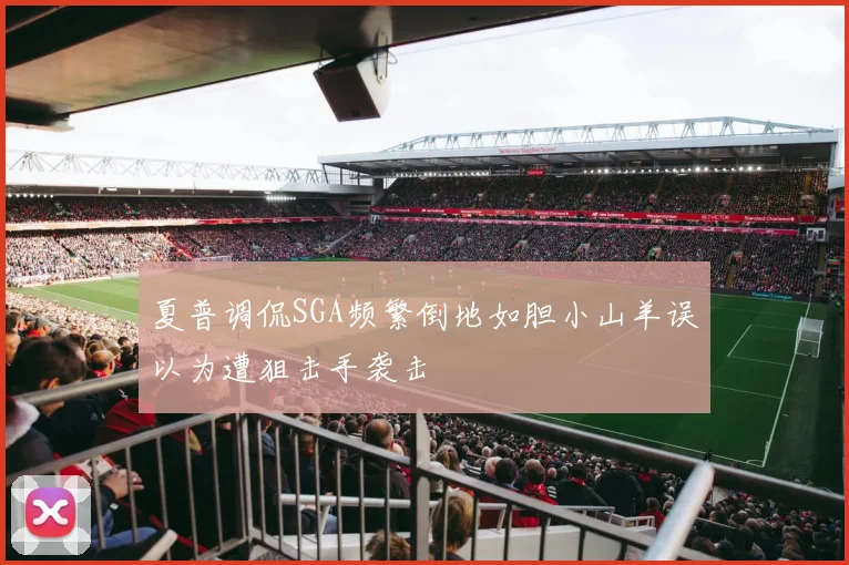 夏普调侃SGA频繁倒地如胆小山羊误以为遭狙击手袭击