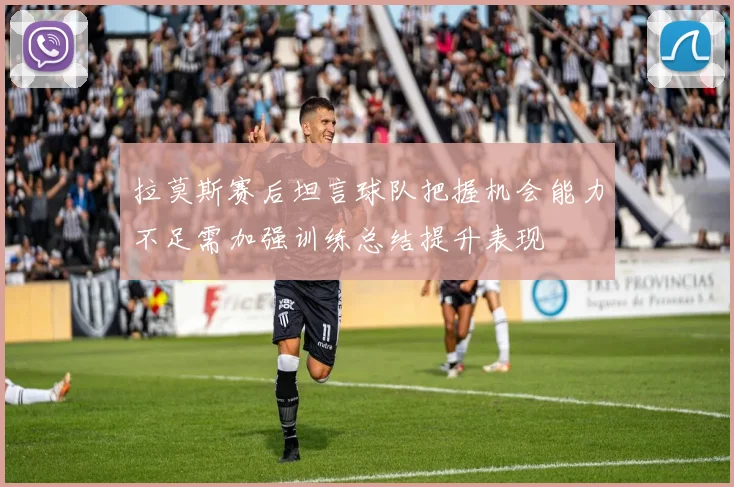 拉莫斯赛后坦言球队把握机会能力不足需加强训练总结提升表现