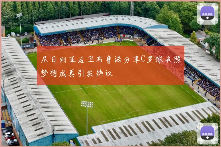 尼日利亚后卫布鲁诺分享C罗球衣照梦想成真引发热议