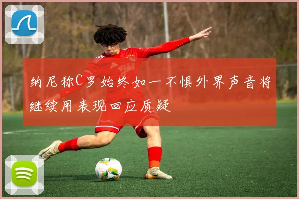 纳尼称C罗始终如一不惧外界声音将继续用表现回应质疑