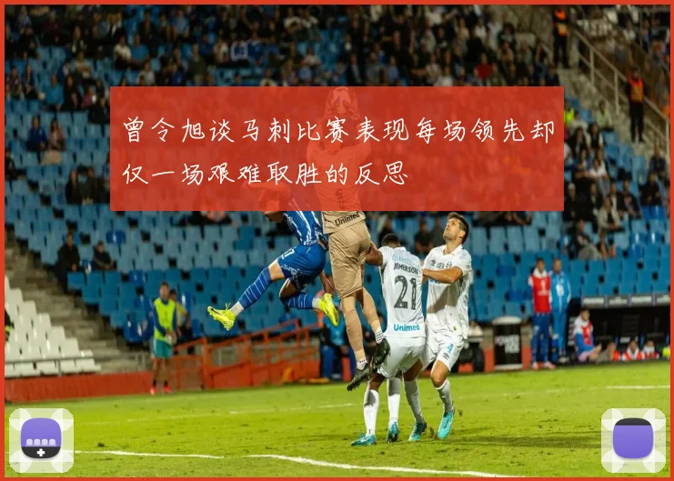 曾令旭谈马刺比赛表现每场领先却仅一场艰难取胜的反思