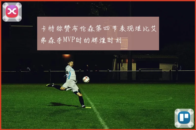 卡特称赞布伦森第四节表现堪比艾弗森夺MVP时的辉煌时刻