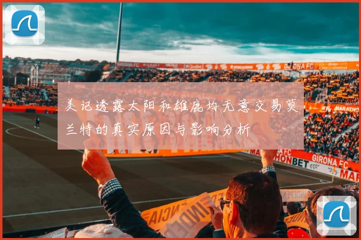 美记透露太阳和雄鹿均无意交易莫兰特的真实原因与影响分析