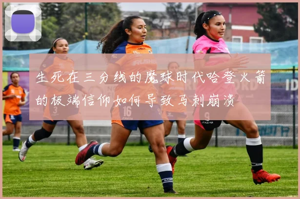 生死在三分线的魔球时代哈登火箭的极端信仰如何导致马刺崩溃