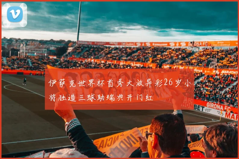 伊萨克世界杯首秀大放异彩26岁小将独造三球助瑞典开门红