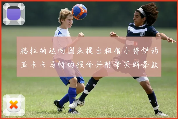 格拉纳达向国米提出租借小将伊西亚卡卡马特的报价并附带买断条款