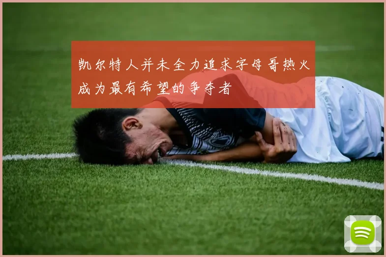 凯尔特人并未全力追求字母哥热火成为最有希望的争夺者
