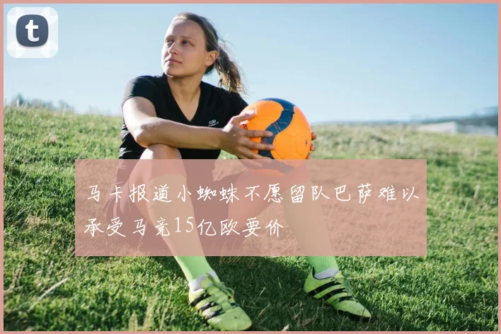 马卡报道小蜘蛛不愿留队巴萨难以承受马竞15亿欧要价